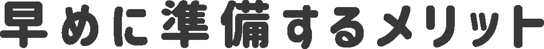 早めに準備するメリット